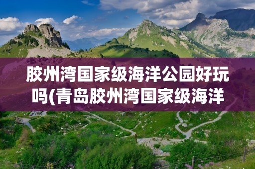 胶州湾国家级海洋公园好玩吗(青岛胶州湾国家级海洋公园好玩吗)