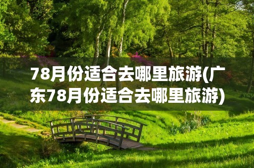 78月份适合去哪里旅游(广东78月份适合去哪里旅游)