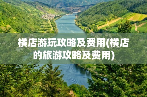 横店游玩攻略及费用(横店的旅游攻略及费用)
