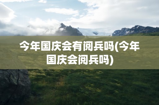 今年国庆会有阅兵吗(今年国庆会阅兵吗)