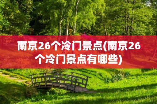 南京26个冷门景点(南京26个冷门景点有哪些)
