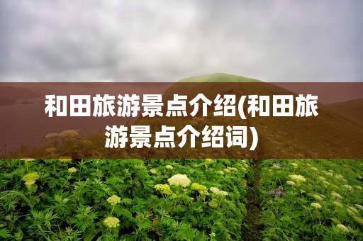 和田旅游景点介绍(和田旅游景点介绍词)