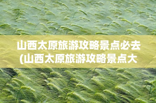 山西太原旅游攻略景点必去(山西太原旅游攻略景点大全)