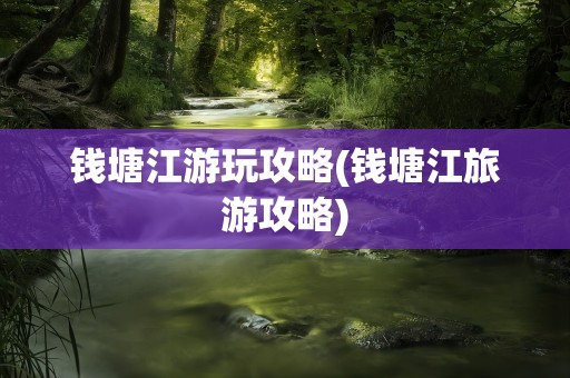 钱塘江游玩攻略(钱塘江旅游攻略)