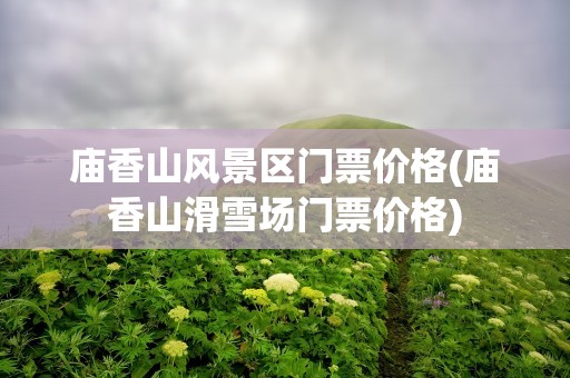 庙香山风景区门票价格(庙香山滑雪场门票价格)