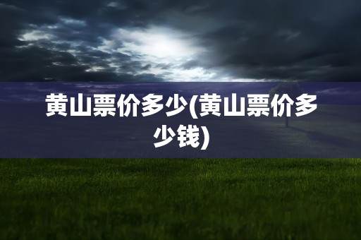 黄山票价多少(黄山票价多少钱)