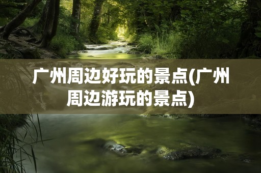 广州周边好玩的景点(广州周边游玩的景点)