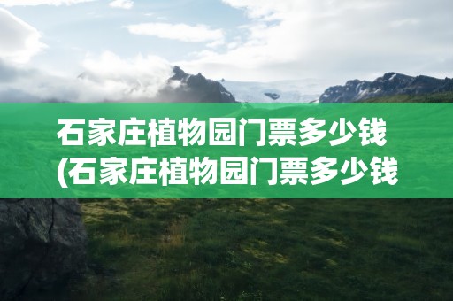 石家庄植物园门票多少钱 (石家庄植物园门票多少钱)