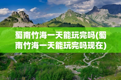 蜀南竹海一天能玩完吗(蜀南竹海一天能玩完吗现在)
