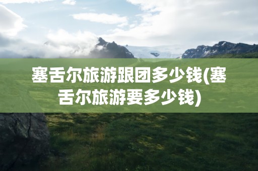 塞舌尔旅游跟团多少钱(塞舌尔旅游要多少钱)