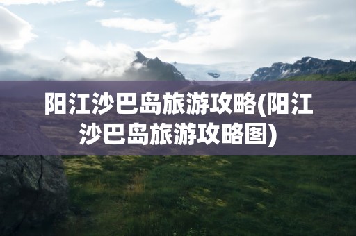 阳江沙巴岛旅游攻略(阳江沙巴岛旅游攻略图)
