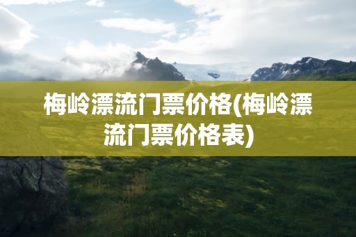 梅岭漂流门票价格(梅岭漂流门票价格表)