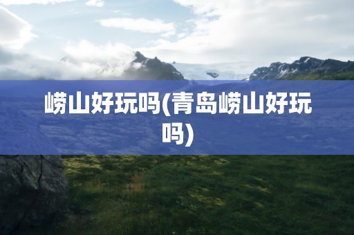 崂山好玩吗(青岛崂山好玩吗)