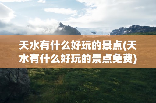 天水有什么好玩的景点(天水有什么好玩的景点免费)