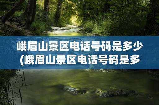 峨眉山景区电话号码是多少(峨眉山景区电话号码是多少号)