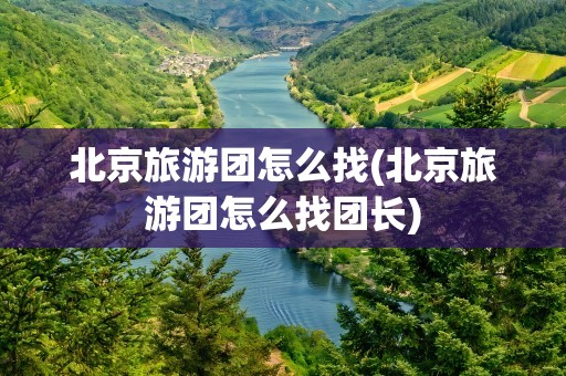 北京旅游团怎么找(北京旅游团怎么找团长)