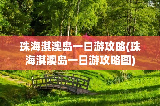 珠海淇澳岛一日游攻略(珠海淇澳岛一日游攻略图)