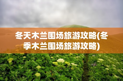冬天木兰围场旅游攻略(冬季木兰围场旅游攻略)