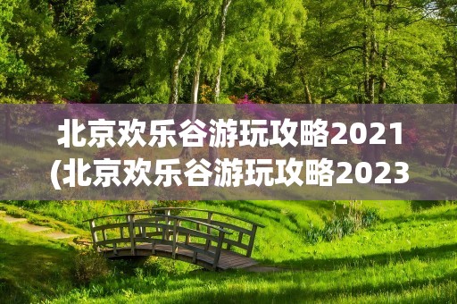 北京欢乐谷游玩攻略2021(北京欢乐谷游玩攻略2023)
