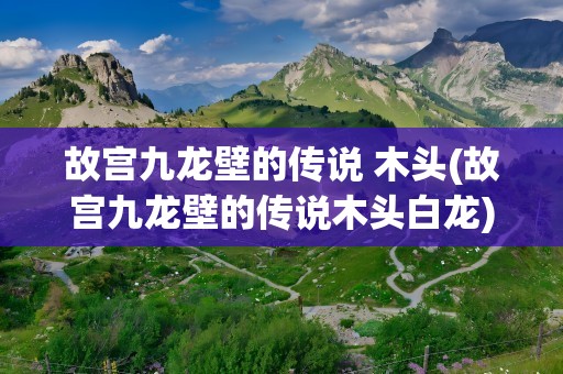 故宫九龙壁的传说 木头(故宫九龙壁的传说木头白龙)