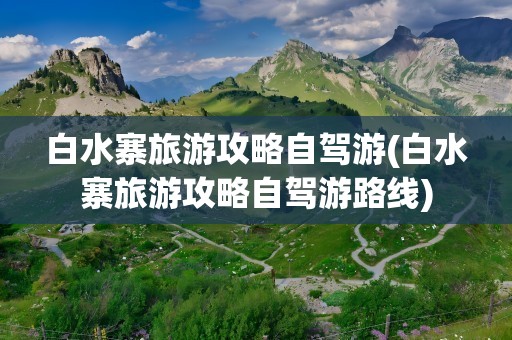 白水寨旅游攻略自驾游(白水寨旅游攻略自驾游路线)