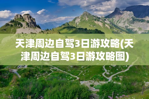 天津周边自驾3日游攻略(天津周边自驾3日游攻略图)