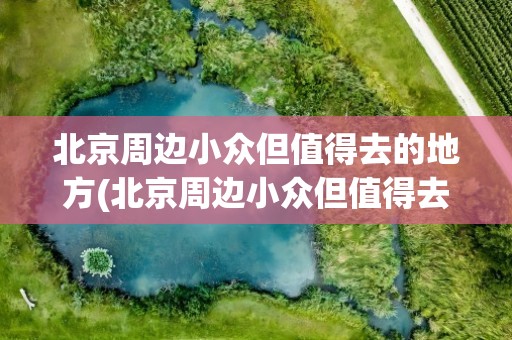 北京周边小众但值得去的地方(北京周边小众但值得去的地方推荐)