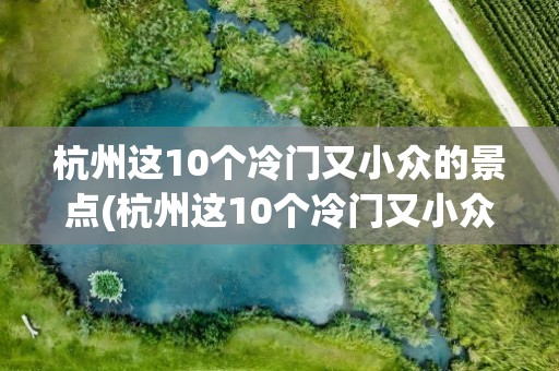 杭州这10个冷门又小众的景点(杭州这10个冷门又小众的景点是)