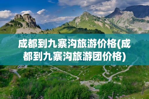 成都到九寨沟旅游价格(成都到九寨沟旅游团价格)