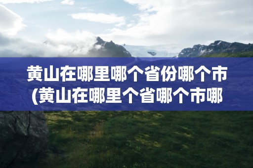 黄山在哪里哪个省份哪个市(黄山在哪里个省哪个市哪个县)
