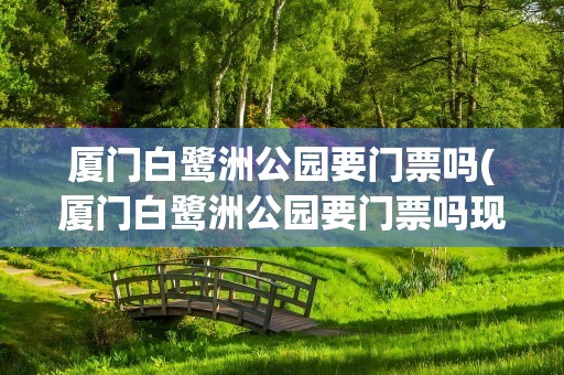 厦门白鹭洲公园要门票吗(厦门白鹭洲公园要门票吗现在)