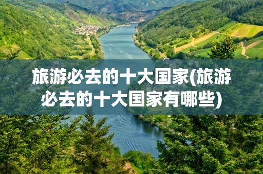 旅游必去的十大国家(旅游必去的十大国家有哪些)