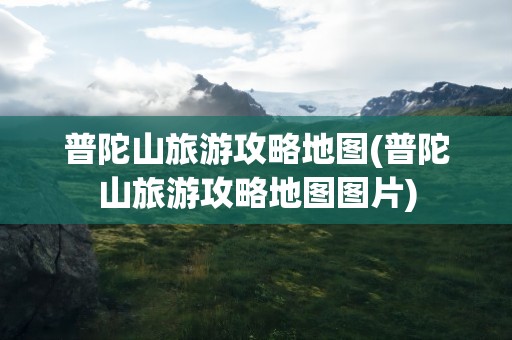 普陀山旅游攻略地图(普陀山旅游攻略地图图片)