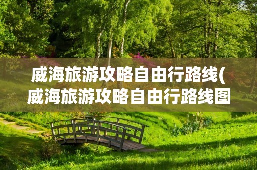 威海旅游攻略自由行路线(威海旅游攻略自由行路线图)