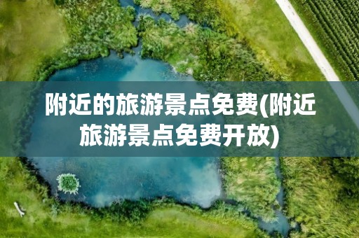 附近的旅游景点免费(附近旅游景点免费开放)