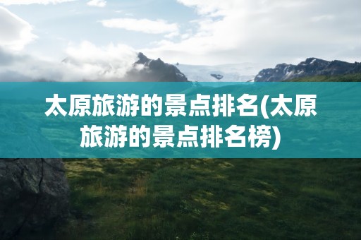 太原旅游的景点排名(太原旅游的景点排名榜)