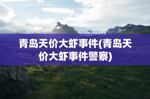 青岛天价大虾事件(青岛天价大虾事件警察)