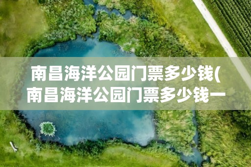 南昌海洋公园门票多少钱(南昌海洋公园门票多少钱一张)