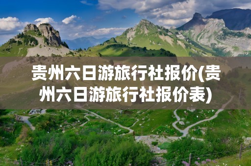 贵州六日游旅行社报价(贵州六日游旅行社报价表)