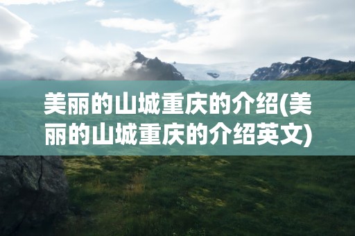 美丽的山城重庆的介绍(美丽的山城重庆的介绍英文)