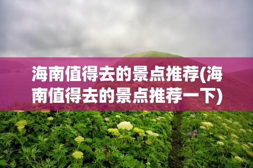 海南值得去的景点推荐(海南值得去的景点推荐一下)