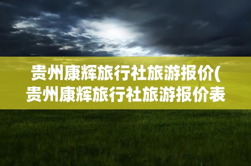贵州康辉旅行社旅游报价(贵州康辉旅行社旅游报价表)