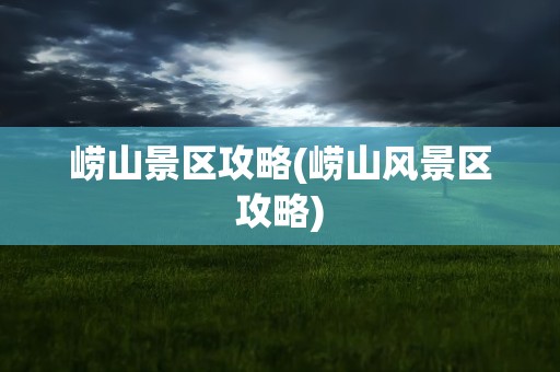 崂山景区攻略(崂山风景区攻略)