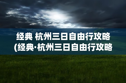 经典 杭州三日自由行攻略(经典·杭州三日自由行攻略)