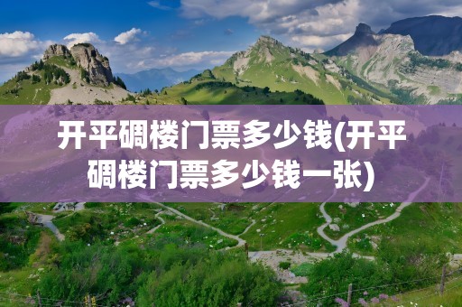 开平碉楼门票多少钱(开平碉楼门票多少钱一张)