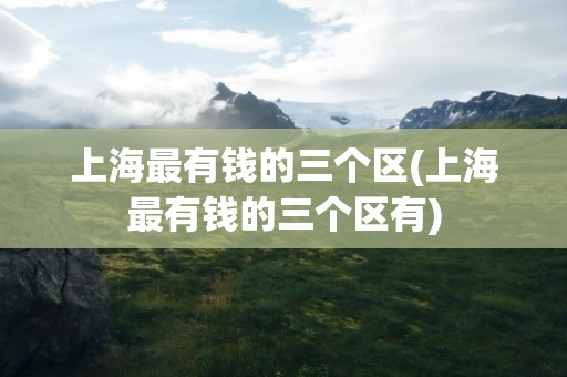 上海最有钱的三个区(上海最有钱的三个区有)