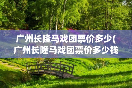 广州长隆马戏团票价多少(广州长隆马戏团票价多少钱)