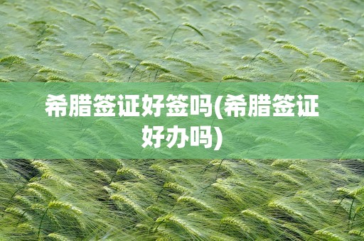 希腊签证好签吗(希腊签证好办吗)
