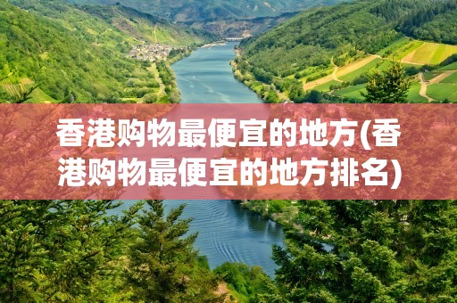 香港购物最便宜的地方(香港购物最便宜的地方排名)