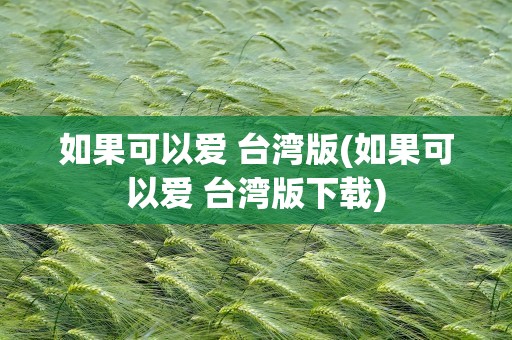 如果可以爱 台湾版(如果可以爱 台湾版下载)